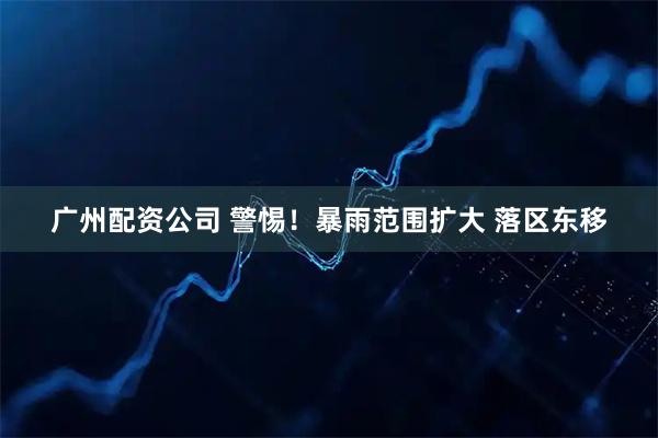 广州配资公司 警惕！暴雨范围扩大 落区东移
