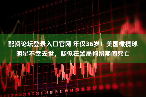 配资论坛登录入口官网 年仅36岁！美国橄榄球明星不幸去世，疑似在警局拘留期间死亡