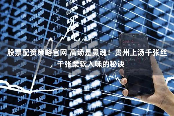 股票配资策略官网 高汤是灵魂！贵州上汤千张丝，千张柔软入味的秘诀