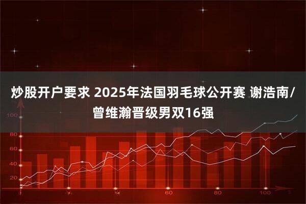 炒股开户要求 2025年法国羽毛球公开赛 谢浩南/曾维瀚晋级男双16强