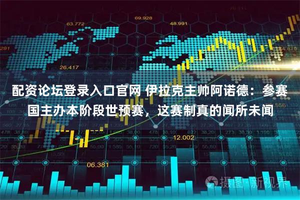 配资论坛登录入口官网 伊拉克主帅阿诺德：参赛国主办本阶段世预赛，这赛制真的闻所未闻