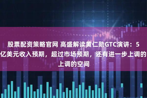 股票配资策略官网 高盛解读黄仁勋GTC演讲：5000亿美元收入预期，超过市场预期，还有进一步上调的空间