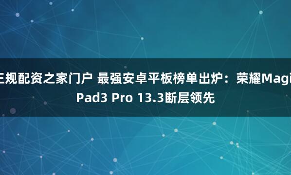 正规配资之家门户 最强安卓平板榜单出炉：荣耀MagicPad3 Pro 13.3断层领先