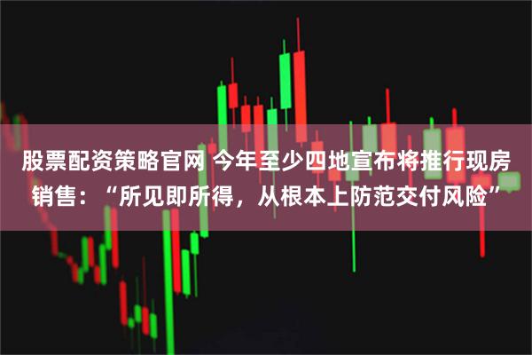 股票配资策略官网 今年至少四地宣布将推行现房销售：“所见即所得，从根本上防范交付风险”