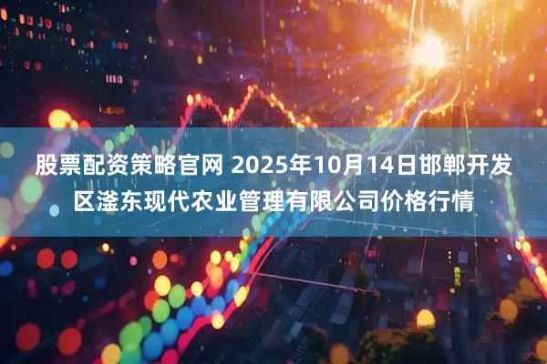 股票配资策略官网 2025年10月14日邯郸开发区滏东现代农业管理有限公司价格行情