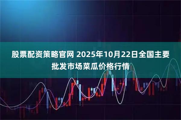 股票配资策略官网 2025年10月22日全国主要批发市场菜瓜价格行情