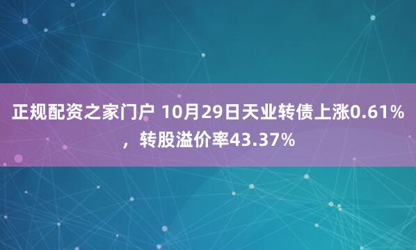 正规配资之家门户 10月29日天业转债上涨0.61%，转股溢价率43.37%