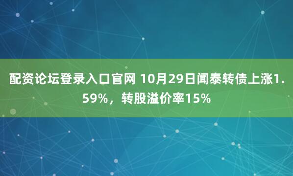 配资论坛登录入口官网 10月29日闻泰转债上涨1.59%，转股溢价率15%