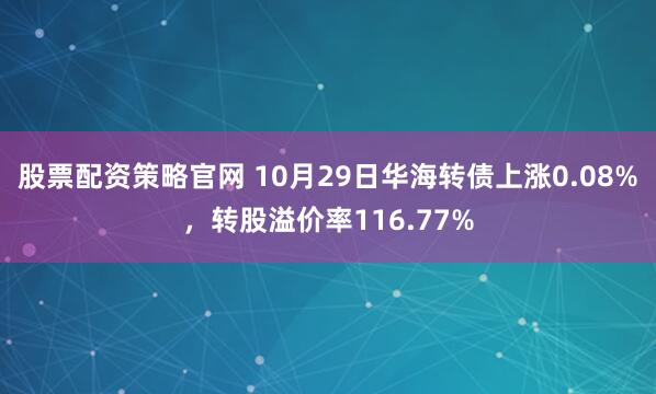 股票配资策略官网 10月29日华海转债上涨0.08%，转股溢价率116.77%