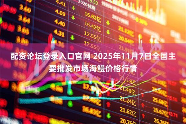 配资论坛登录入口官网 2025年11月7日全国主要批发市场海鳗价格行情