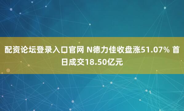 配资论坛登录入口官网 N德力佳收盘涨51.07% 首日成交18.50亿元