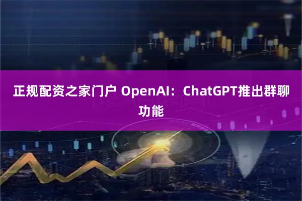 正规配资之家门户 OpenAI：ChatGPT推出群聊功能