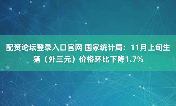 配资论坛登录入口官网 国家统计局：11月上旬生猪（外三元）价格环比下降1.7%