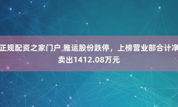 正规配资之家门户 雅运股份跌停，上榜营业部合计净卖出1412.08万元