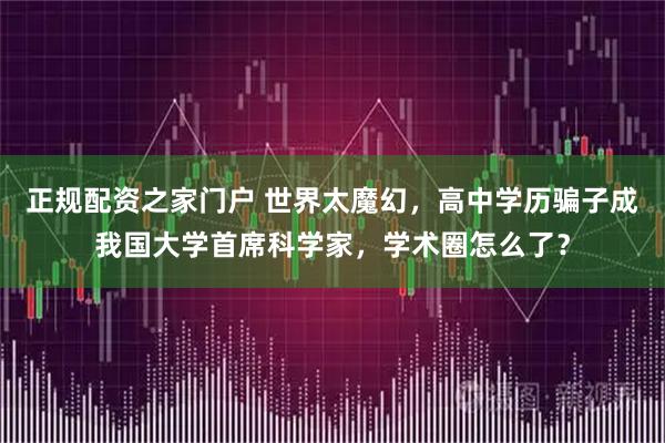 正规配资之家门户 世界太魔幻，高中学历骗子成我国大学首席科学家，学术圈怎么了？