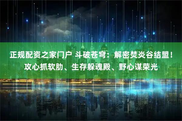 正规配资之家门户 斗破苍穹：解密焚炎谷结盟！攻心抓软肋、生存躲魂殿、野心谋荣光