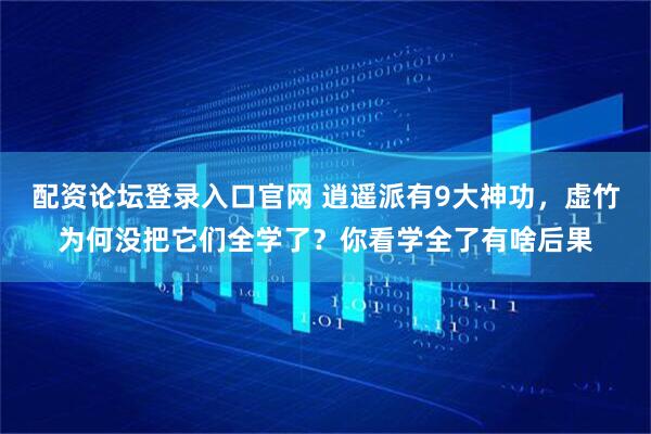 配资论坛登录入口官网 逍遥派有9大神功,虚竹为何没把它们全学了?你看学全了有啥后果