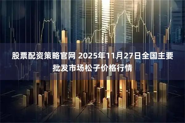 股票配资策略官网 2025年11月27日全国主要批发市场松子价格行情