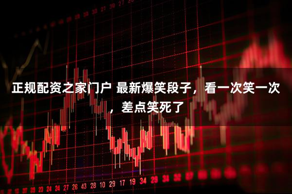 正规配资之家门户 最新爆笑段子，看一次笑一次，差点笑死了