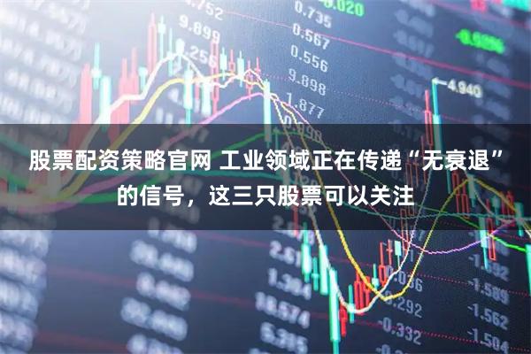 股票配资策略官网 工业领域正在传递“无衰退”的信号，这三只股票可以关注