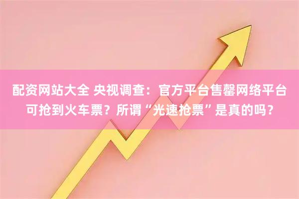 配资网站大全 央视调查：官方平台售罄网络平台可抢到火车票？所谓“光速抢票”是真的吗？