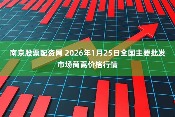 南京股票配资网 2026年1月25日全国主要批发市场茼蒿价格行情