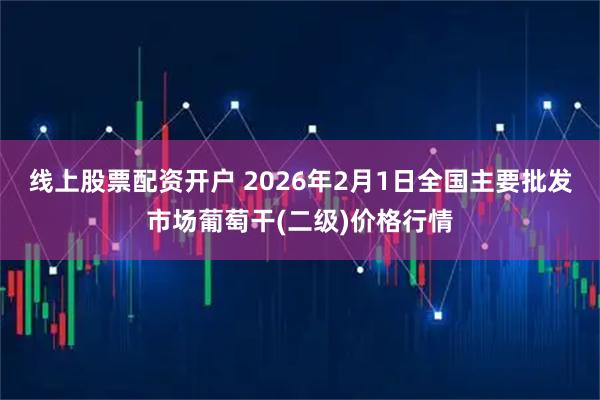线上股票配资开户 2026年2月1日全国主要批发市场葡萄干(二级)价格行情