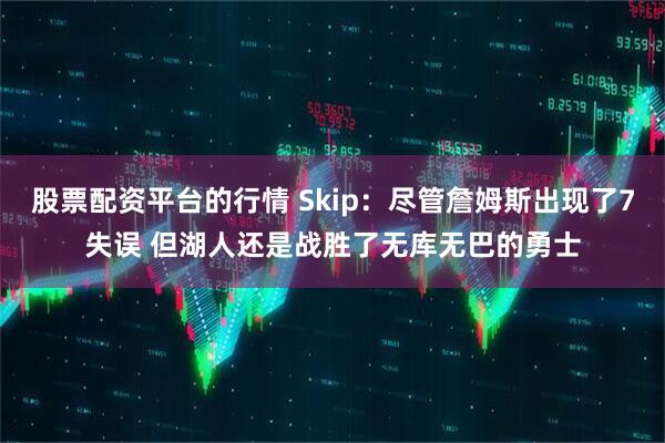股票配资平台的行情 Skip：尽管詹姆斯出现了7失误 但湖人还是战胜了无库无巴的勇士