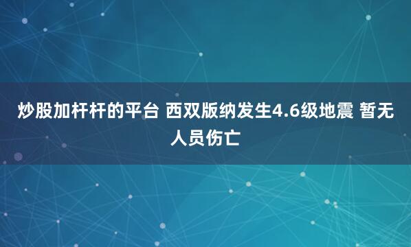 炒股加杆杆的平台 西双版纳发生4.6级地震 暂无人员伤亡