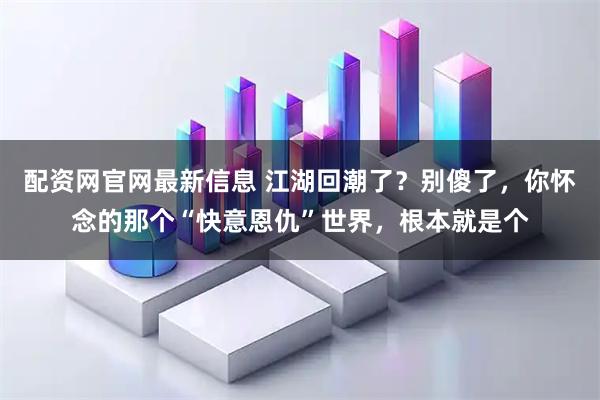 配资网官网最新信息 江湖回潮了?别傻了,你怀念的那个“快意恩仇”世界,根本就是个