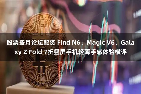 股票按月论坛配资 Find N6、Magic V6、Galaxy Z Fold 7折叠屏手机轻薄手感体验横评