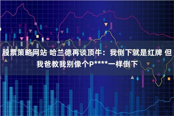 股票策略网站 哈兰德再谈顶牛：我倒下就是红牌 但我爸教我别像个P****一样倒下