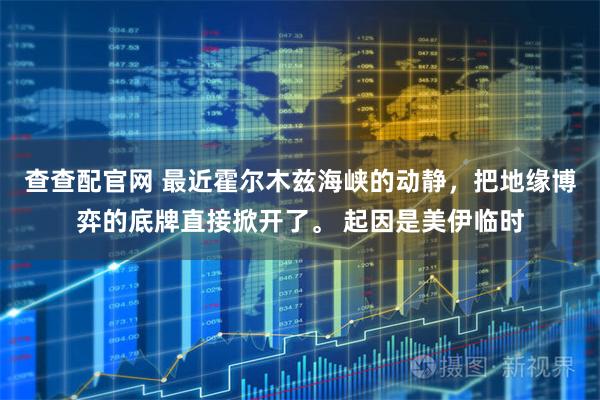 查查配官网 最近霍尔木兹海峡的动静，把地缘博弈的底牌直接掀开了。 起因是美伊临时