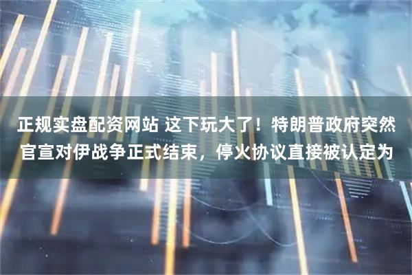 正规实盘配资网站 这下玩大了！特朗普政府突然官宣对伊战争正式结束，停火协议直接被认定为