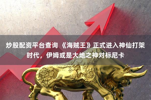 炒股配资平台查询 《海贼王》正式进入神仙打架时代，伊姆或是大地之神对标尼卡