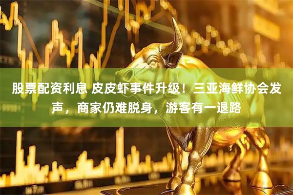 股票配资利息 皮皮虾事件升级！三亚海鲜协会发声，商家仍难脱身，游客有一退路